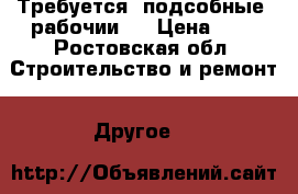 Требуется  подсобные  рабочии   › Цена ­ 1 - Ростовская обл. Строительство и ремонт » Другое   